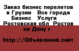 Заказ бизнес перелетов в Грузии - Все города Бизнес » Услуги   . Ростовская обл.,Ростов-на-Дону г.